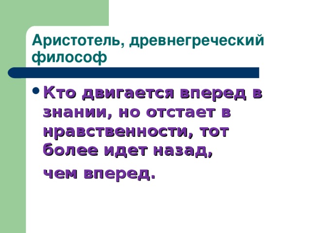 Аристотель, древнегреческий философ Кто двигается вперед в знании, но отстает в нравственности, тот более идет назад,  чем вперед.