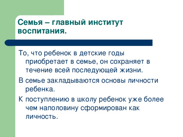 Семья – главный институт воспитания. То, что ребенок в детские годы приобретает в семье, он сохраняет в течение всей последующей жизни. В семье закладываются основы личности ребенка. К поступлению в школу ребенок уже более чем наполовину сформирован как личность.