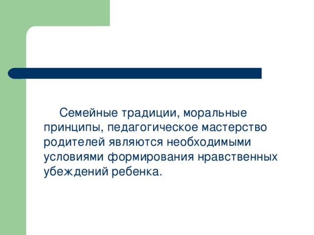 Семейные традиции, моральные принципы, педагогическое мастерство родителей являются необходимыми условиями формирования нравственных убеждений ребенка.