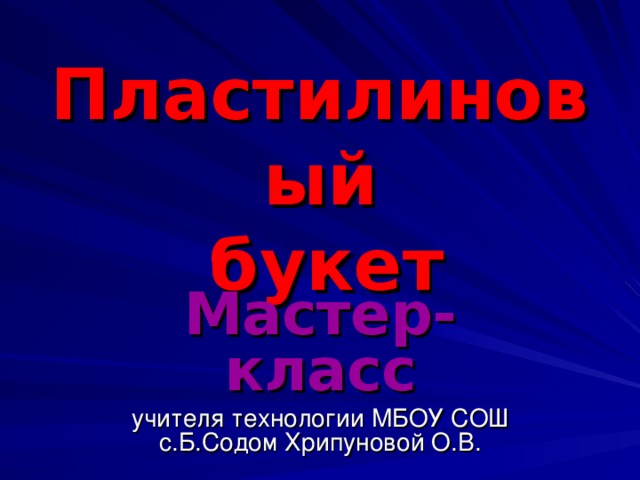 Пластилиновый  букет  Мастер- класс учителя технологии МБОУ СОШ с.Б.Содом Хрипуновой О.В.