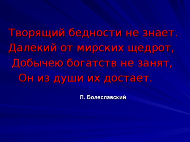 Творящий бедности не знает. Далекий от мирских щедрот,  Добычею богатств не занят,  Он из души их достает.  Л. Болеславский