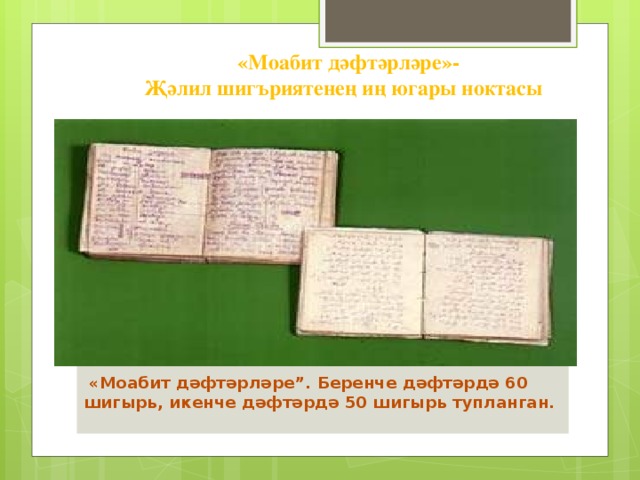 «Моабит дәфтәрләре»- Җәлил шигъриятенең иң югары ноктасы    «Моабит дәфтәрләре”. Беренче дәфтәрдә 60 шигырь, икенче дәфтәрдә 50 шигырь тупланган.