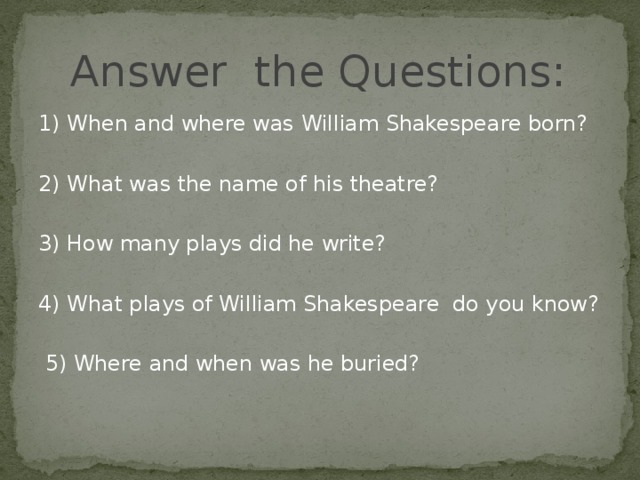 Answer the Questions: 1) When and where was  William Shakespeare born? 2) What was the name of his theatre? 3) How many plays did he write? 4) What plays of William Shakespeare do you know?  5) Where and when was he buried?