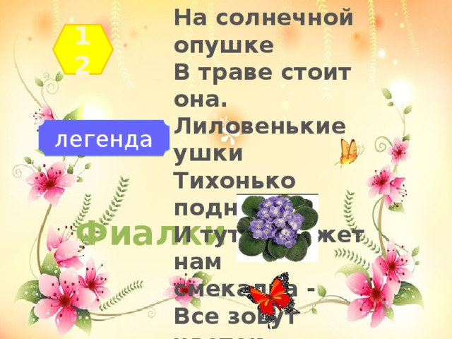 На солнечной опушке  В траве стоит она.  Лиловенькие ушки  Тихонько подняла.  И тут поможет нам   смекалка -  Все зовут цветок ... 12 легенда Фиалки