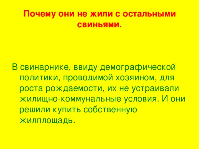 Почему они не жили с остальными свиньями. В свинарнике, ввиду демографической политики, проводимой хозяином, для роста рождаемости, их не устраивали жилищно-коммунальные условия. И они решили купить собственную жилплощадь.