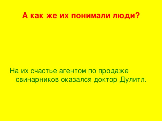 А как же их понимали люди? На их счастье агентом по продаже свинарников оказался доктор Дулитл.