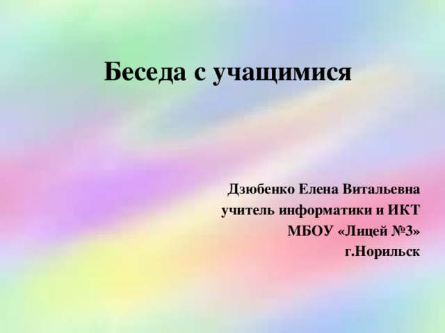 Беседа с учащимися Дзюбенко Елена Витальевна учитель информатики и ИКТ МБОУ «Лицей №3» г.Норильск