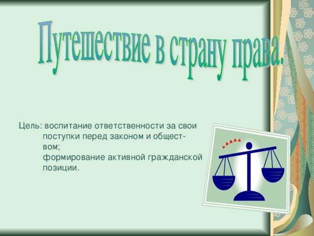 Цель: воспитание ответственности за свои  поступки перед законом и общест-  вом;  формирование активной гражданской  позиции.