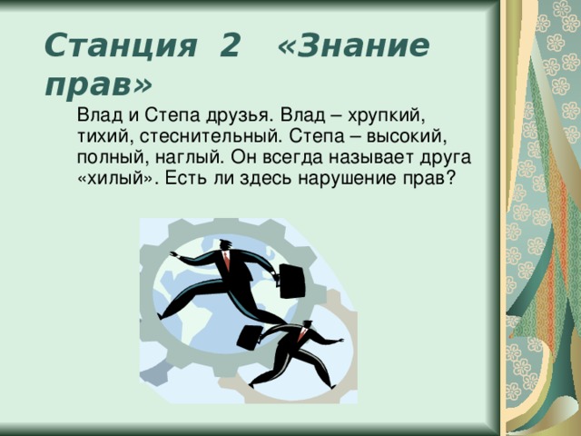 Станция 2  «Знание прав»   Влад и Степа друзья. Влад – хрупкий, тихий, стеснительный. Степа – высокий, полный, наглый. Он всегда называет друга «хилый». Есть ли здесь нарушение прав?