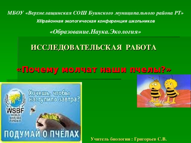 МБОУ «Верхнелащинская СОШ Буинского муниципального района РТ» Х lll районная экологическая конференция школьников «Образование.Наука.Экология»  ИССЛЕДОВАТЕЛЬСКАЯ РАБОТА     «Почему молчат наши пчелы?»           Учитель биологии : Григорьев С.В.