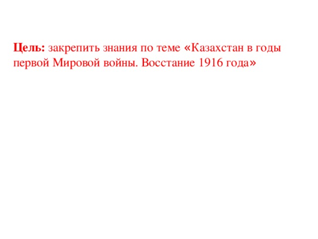 Цель: закрепить знания по теме « Казахстан в годы первой Мировой войны. Восстание 1916 года »