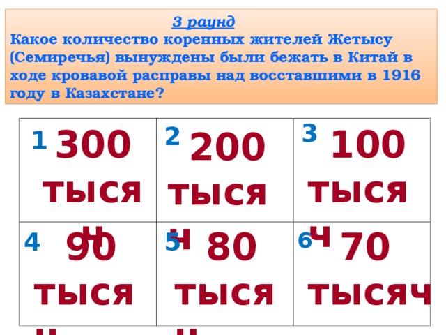 3 раунд Какое количество коренных жителей Жетысу (Семиречья) вынуждены были бежать в Китай в ходе кровавой расправы над восставшими в 1916 году в Казахстане? 3 300 тысяч  100 тысяч 2  200 тысяч 1  90 тысяч  80 тысяч  70 тысяч 4 5 6