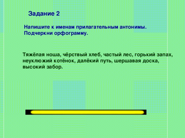 Задание 2 Напишите к именам прилагательным антонимы. Подчеркни орфограмму. Тяжёлая ноша, чёрствый хлеб, частый лес, горький запах, неуклюжий котёнок, далёкий путь, шершавая доска, высокий забор.