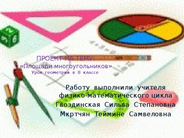 ПРОЕКТ НА ТЕМУ:  « Площади многоугольников »  Урок геометрии в 8 классе   Работу выполнили учителя физико-математического цикла Гвоздинская Сильва Степановна Мкртчян Теймине Самвеловна