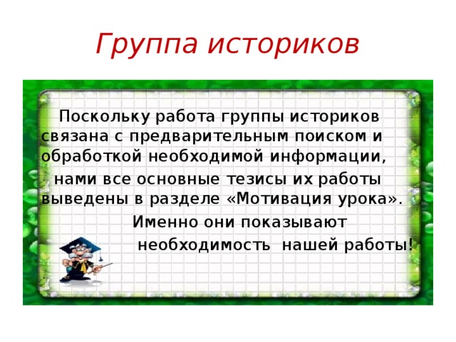 Группа историков  Поскольку работа группы историков связана с предварительным поиском и обработкой необходимой информации,  нами все основные тезисы их работы выведены в разделе «Мотивация урока».  Именно они показывают  необходимость нашей работы!