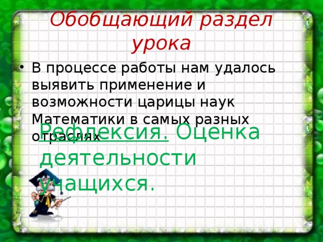 Обобщающий раздел урока В процессе работы нам удалось выявить применение и возможности царицы наук Математики в самых разных отраслях Рефлексия. Оценка деятельности учащихся.