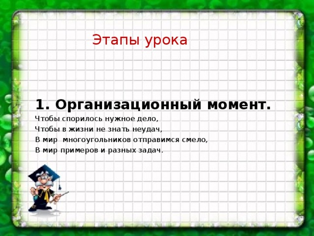 Этапы урока      1. Организационный момент. Чтобы спорилось нужное дело, Чтобы в жизни не знать неудач, В мир многоугольников отправимся смело, В мир примеров и разных задач.