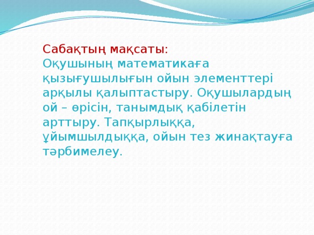 Сабақтың мақсаты: Оқушының математикаға қызығушылығын ойын элементтері арқылы қалыптастыру. Оқушылардың ой – өрісін, танымдық қабілетін арттыру. Тапқырлыққа, ұйымшылдыққа, ойын тез жинақтауға тәрбимелеу.