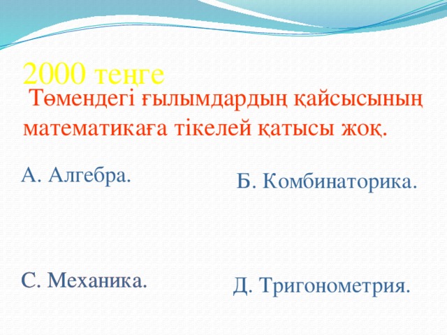 2000 теңге  Төмендегі ғылымдардың қайсысының математикаға тікелей қатысы жоқ. А. Алгебра. Б. Комбинаторика. С. Механика. С. Механика. Д. Тригонометрия.