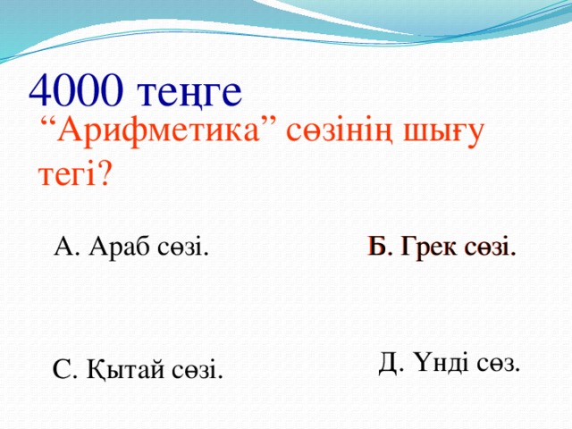 4000 теңге “ Арифметика” сөзінің шығу тегі? Б. Грек сөзі. А. Араб сөзі. Б. Грек сөзі. Д. Үнді сөз. С. Қытай сөзі.