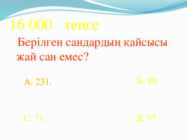 16 000 теңге  Берілген сандардың қайсысы жай сан емес? Б. 89. А. 231. А. 231. С. 71. Д. 97.