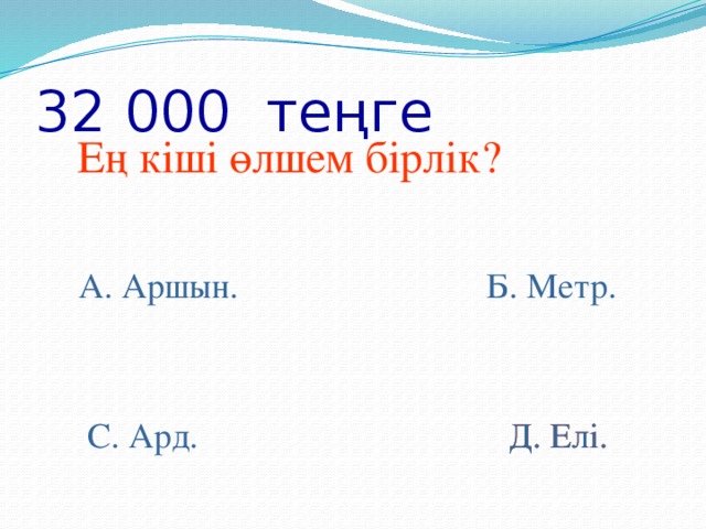 32 000 теңге Ең кіші өлшем бірлік? А. Аршын. Б. Метр. С. Ард. Д. Елі. Д. Елі.