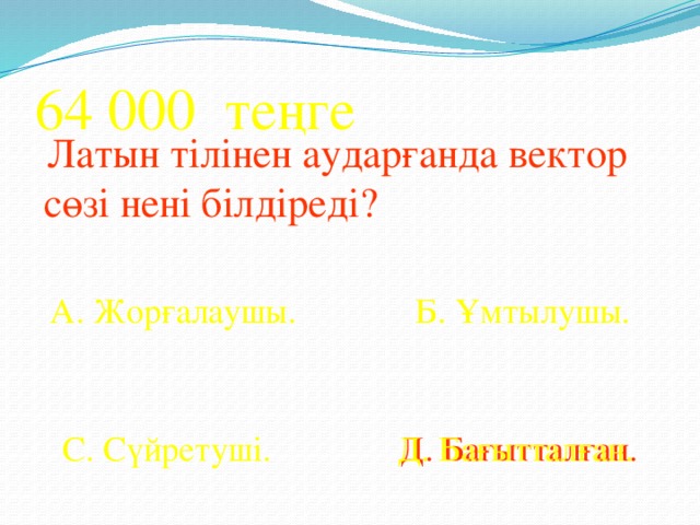 64 000 теңге  Латын тілінен аударғанда вектор сөзі нені білдіреді? А. Жорғалаушы. Б. Ұмтылушы. С. Сүйретуші. Д. Бағытталған. Д. Бағытталған.