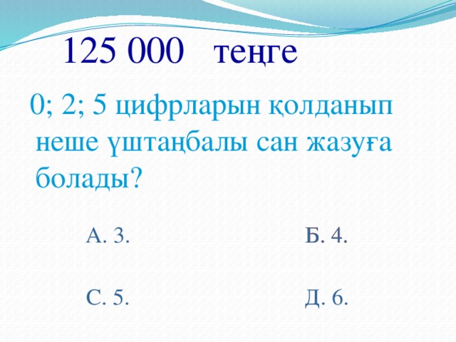 125 000 теңге  0; 2; 5 цифрларын қолданып неше үштаңбалы сан жазуға болады? Б. 4. А. 3. Б. 4. С. 5. Д. 6.