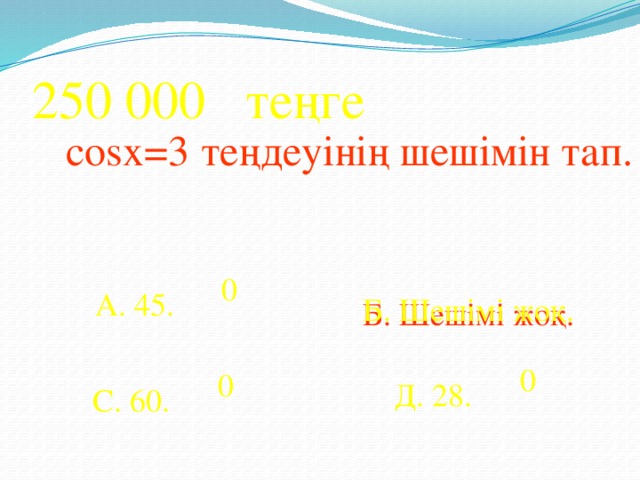 250 000 теңге  cosx=3 теңдеуінің шешімін тап. 0 А. 45. Б. Шешімі жоқ. Б. Шешімі жоқ. 0 0 Д. 28. С. 60.