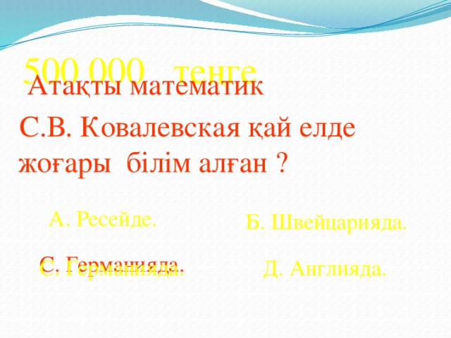 500 000 теңге  Атақты математик  С.В. Ковалевская қай елде жоғары білім алған ? А. Ресейде. Б. Швейцарияда. С. Германияда. С. Германияда. Д. Англияда.