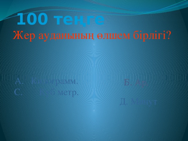 100 теңге Жер ауданының өлшем бірлігі? А. Килограмм. С. Куб метр. Б. Ар. Б. Ар. Д. Минут