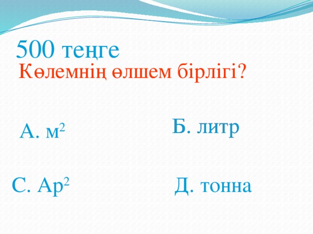 500 теңге Көлемнің өлшем бірлігі? Б. литр Б. литр А. м 2 Д. тонна С. Ар 2