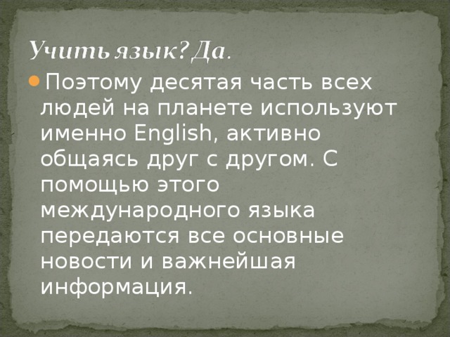 Поэтому десятая часть всех людей на планете используют именно English, активно общаясь друг с другом. С помощью этого международного языка передаются все основные новости и важнейшая информация.