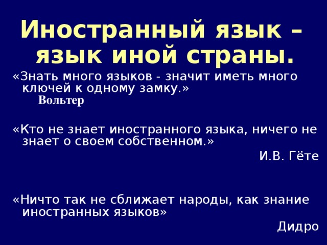 Иностранный язык – язык иной страны. «Знать много языков - значит иметь много ключей к одному замку.»   Вольтер «Кто не знает иностранного языка, ничего не знает о своем собственном.» И.В. Гёте «Ничто так не сближает народы, как знание иностранных языков» Дидро