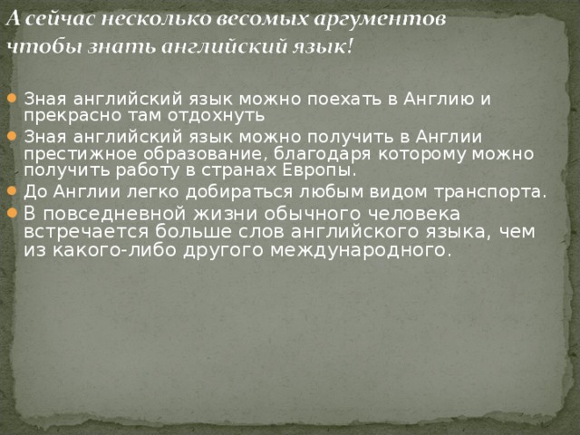 Зная английский язык можно поехать в Англию и прекрасно там отдохнуть Зная английский язык можно получить в Англии престижное образование, благодаря которому можно получить работу в странах Европы. До Англии легко добираться любым видом транспорта. В повседневной жизни обычного человека встречается больше слов английского языка, чем из какого-либо другого международного.