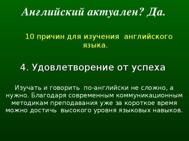 Английский актуален? Да.   10 причин для изучения английского языка. 4. Удовлетворение от успеха Изучать и говорить  по-английски не сложно, а нужно. Благодаря современным коммуникационным методикам преподавания уже за короткое время можно достичь  высокого уровня языковых навыков.