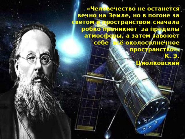 «Человечество не останется вечно на Земле, но в погоне за светом и пространством сначала робко проникнет за пределы атмосферы, а затем завоюет себе всё околосолнечное пространство».    К. Э. Циолковский