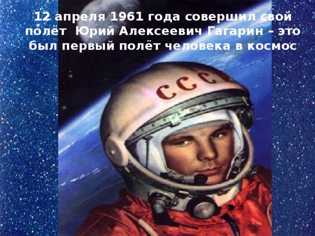 12 апреля 1961 года совершил свой полёт Юрий Алексеевич Гагарин – это был первый полёт человека в космос