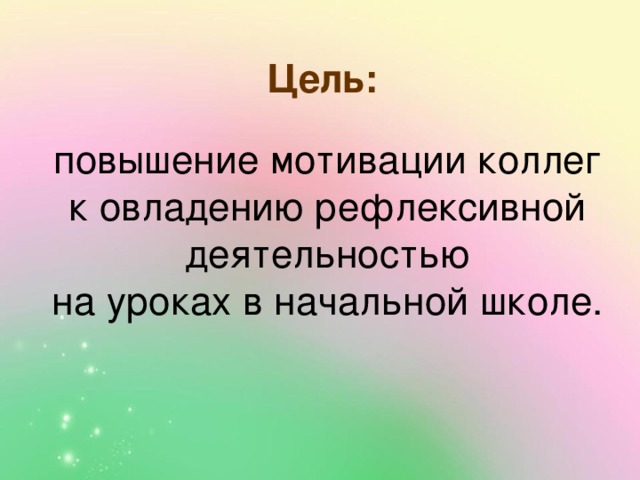 Цель:  повышение мотивации коллег к овладению рефлексивной деятельностью на уроках в начальной школе.