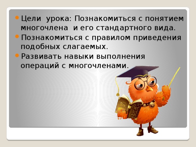 Цели урока: Познакомиться с понятием многочлена и его стандартного вида. Познакомиться с правилом приведения подобных слагаемых. Развивать навыки выполнения операций с многочленами.