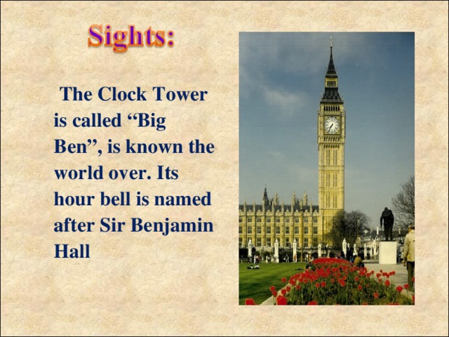 The Clock Tower is called “Big Ben”, is known the world over. Its hour bell is named after Sir Benjamin Hall