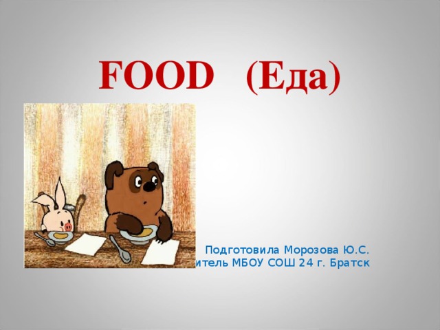 FOOD (Еда) Подготовила Морозова Ю.С. Учитель МБОУ СОШ 24 г. Братск