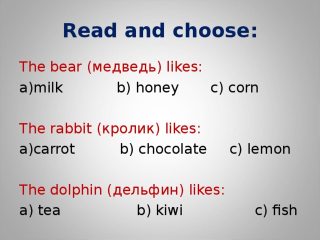 Read and choose : The bear ( медведь) likes : milk b) honey c) corn The rabbit (кролик) likes : carrot b) chocolate c) lemon The dolphin (дельфин) likes : a) tea b) kiwi c) fish