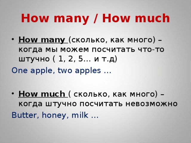 How many / How much How many (сколько, как много) – когда мы можем посчитать что-то штучно ( 1, 2, 5… и т.д) One apple, two apples … How much ( сколько, как много) – когда штучно посчитать невозможно Butter, honey, milk …