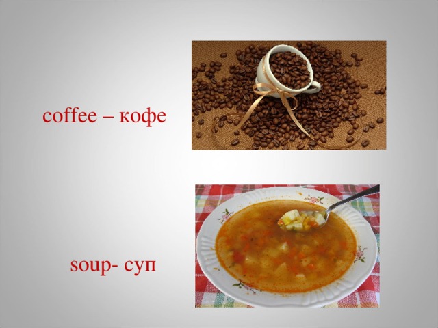 coffee – кофе     soup- суп