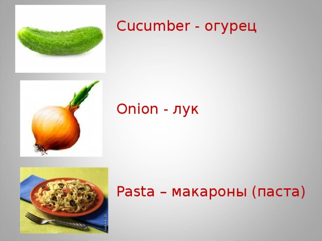 Cucumber - огурец Onion - лук Pasta – макароны (паста)