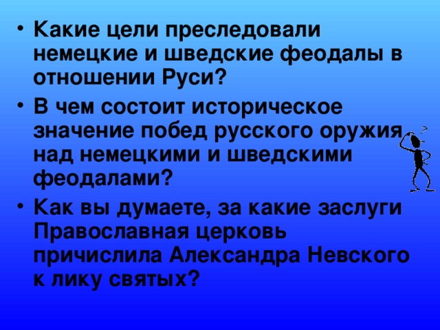 Какие цели преследовали немецкие и шведские феодалы в отношении Руси? В чем состоит историческое значение побед русского оружия над немецкими и шведскими феодалами? Как вы думаете, за какие заслуги Православная церковь причислила Александра Невского к лику святых?