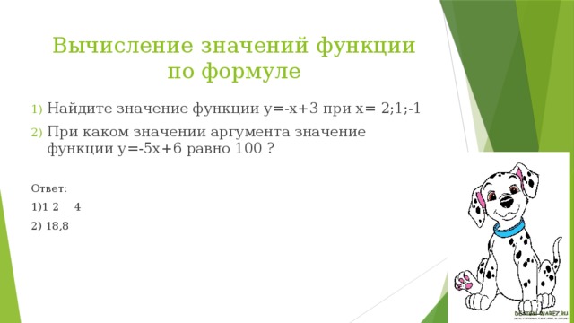 Вычисление значений функции по формуле Найдите значение функции у=-х+3 при х= 2;1;-1 При каком значении аргумента значение функции у=-5х+6 равно 100 ? Ответ: 1)1  2  4 2) 18,8