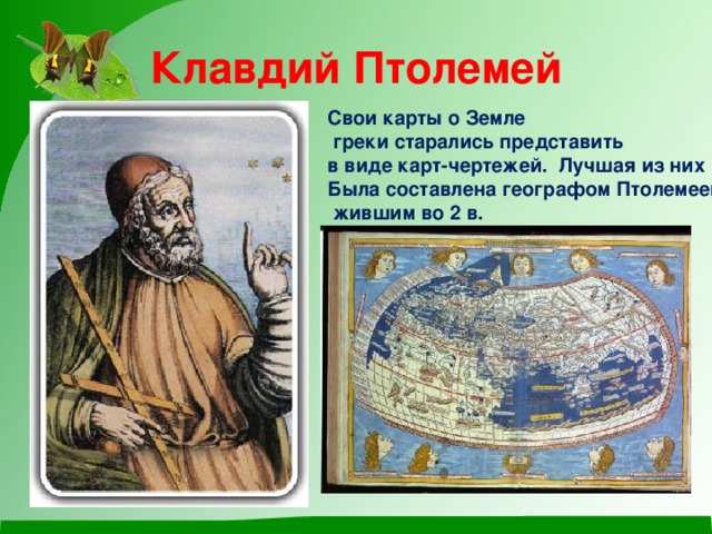 Клавдий Птолемей Свои карты о Земле  греки старались представить в виде карт-чертежей. Лучшая из них Была составлена географом Птолемеем,  жившим во 2 в.