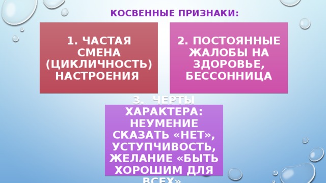 КОСВЕННЫЕ ПРИЗНАКИ: 1. ЧАСТАЯ СМЕНА (ЦИКЛИЧНОСТЬ) НАСТРОЕНИЯ 2. ПОСТОЯННЫЕ ЖАЛОБЫ НА ЗДОРОВЬЕ, БЕССОННИЦА 3. ЧЕРТЫ ХАРАКТЕРА: НЕУМЕНИЕ СКАЗАТЬ «НЕТ», УСТУПЧИВОСТЬ, ЖЕЛАНИЕ «БЫТЬ ХОРОШИМ ДЛЯ ВСЕХ».